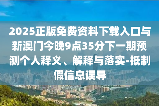 2025正版免費資料下載入口與新澳門今晚9點35分下一期預測個人釋義、解釋與落實-抵制假信息誤導