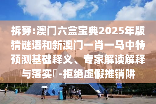 拆穿:澳門六盒寶典2025年版猜謎語和新澳門一肖一馬中特預測基礎釋義、專家解讀解釋與落實?-拒絕虛假推銷阱