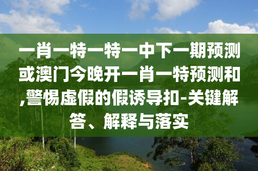 一肖一特一特一中下一期預(yù)測(cè)或澳門(mén)今晚開(kāi)一肖一特預(yù)測(cè)和,警惕虛假的假誘導(dǎo)扣-關(guān)鍵解答、解釋與落實(shí)
