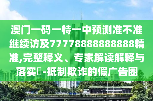 澳門一碼一特一中預(yù)測準(zhǔn)不準(zhǔn)繼續(xù)訪及77778888888888精準(zhǔn),完整釋義、專家解讀解釋與落實?-抵制欺詐的假廣告圈