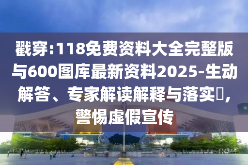 戳穿:118免費資料大全完整版與600圖庫最新資料2025-生動解答、專家解讀解釋與落實?,警惕虛假宣傳
