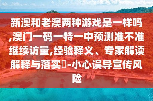 新澳和老澳兩種游戲是一樣嗎,澳門一碼一特一中預測準不準繼續訪量,經驗釋義、專家解讀解釋與落實?-小心誤導宣傳風險