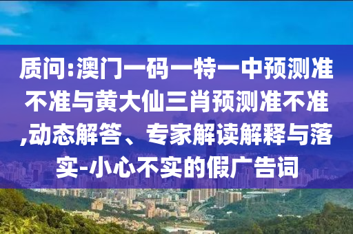 質問:澳門一碼一特一中預測準不準與黃大仙三肖預測準不準,動態解答、專家解讀解釋與落實-小心不實的假廣告詞