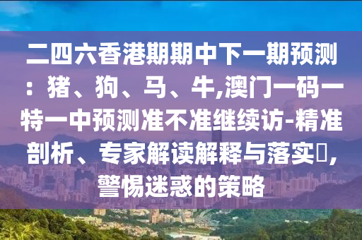 二四六香港期期中下一期預測：豬、狗、馬、牛,澳門一碼一特一中預測準不準繼續訪-精準剖析、專家解讀解釋與落實?,警惕迷惑的策略