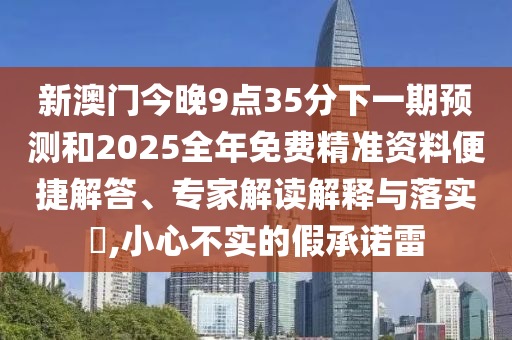 新澳門今晚9點35分下一期預測和2025全年免費精準資料便捷解答、專家解讀解釋與落實?,小心不實的假承諾雷