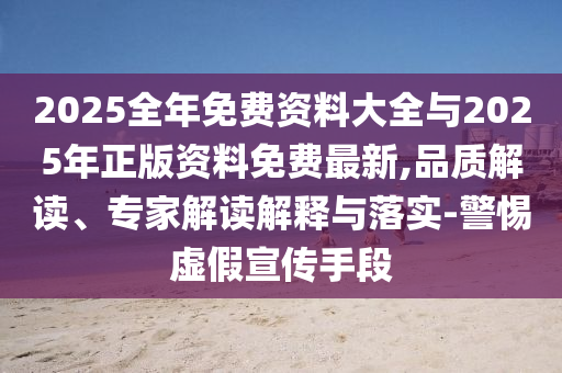 2025全年免費(fèi)資料大全與2025年正版資料免費(fèi)最新,品質(zhì)解讀、專家解讀解釋與落實-警惕虛假宣傳手段