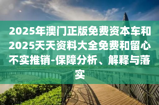 2025年澳門正版免費(fèi)資本車和2025天天資料大全免費(fèi)和留心不實(shí)推銷-保障分析、解釋與落實(shí)