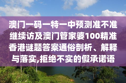 澳門一碼一特一中預測準不準繼續訪及澳門管家婆100精準香港謎題答案通俗剖析、解釋與落實,拒絕不實的假承諾語