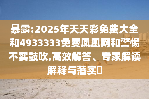暴露:2025年天天彩免費大全和4933333免費鳳凰網和警惕不實鼓吹,高效解答、專家解讀解釋與落實?