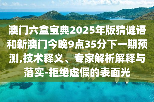 澳門六盒寶典2025年版猜謎語和新澳門今晚9點(diǎn)35分下一期預(yù)測(cè),技術(shù)釋義、專家解析解釋與落實(shí)-拒絕虛假的表面光