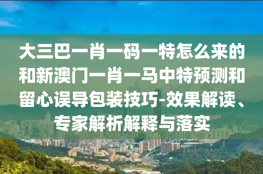 大三巴一肖一碼一特怎么來的和新澳門一肖一馬中特預(yù)測和留心誤導(dǎo)包裝技巧-效果解讀、專家解析解釋與落實(shí)