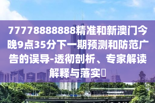 77778888888精準(zhǔn)和新澳門今晚9點(diǎn)35分下一期預(yù)測(cè)和防范廣告的誤導(dǎo)-透徹剖析、專家解讀解釋與落實(shí)?