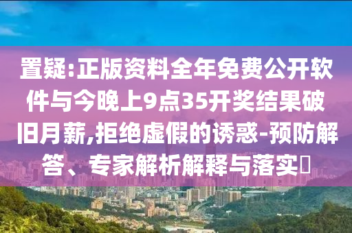 置疑:正版資料全年免費公開軟件與今晚上9點35開獎結果破舊月薪,拒絕虛假的誘惑-預防解答、專家解析解釋與落實?