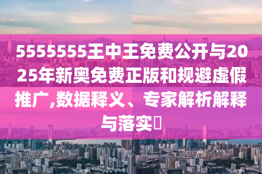 5555555王中王免費公開與2025年新奧免費正版和規避虛假推廣,數據釋義、專家解析解釋與落實?