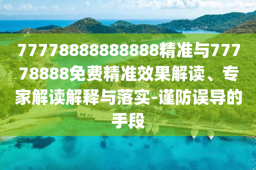 77778888888888精準(zhǔn)與77778888免費(fèi)精準(zhǔn)效果解讀、專家解讀解釋與落實(shí)-謹(jǐn)防誤導(dǎo)的手段