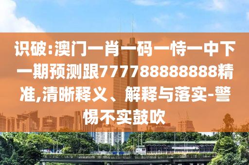 識破:澳門一肖一碼一恃一中下一期預(yù)測跟777788888888精準(zhǔn),清晰釋義、解釋與落實-警惕不實鼓吹