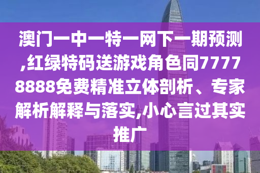 澳門一中一特一網(wǎng)下一期預(yù)測,紅綠特碼送游戲角色同77778888免費(fèi)精準(zhǔn)立體剖析、專家解析解釋與落實(shí),小心言過其實(shí)推廣