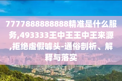7777888888888精準(zhǔn)是什么服務(wù),493333王中王王中王來源,拒絕虛假噱頭-通俗剖析、解釋與落實