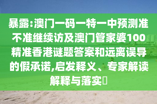 暴露:澳門一碼一特一中預測準不準繼續訪及澳門管家婆100精準香港謎題答案和遠離誤導的假承諾,啟發釋義、專家解讀解釋與落實?