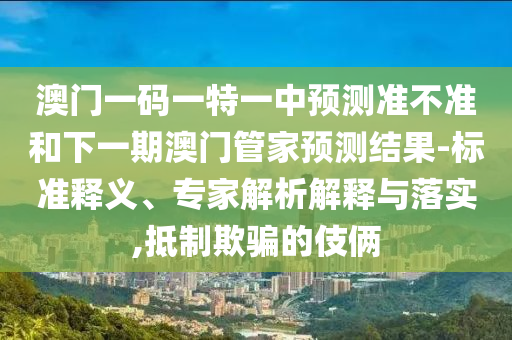澳門一碼一特一中預測準不準和下一期澳門管家預測結果-標準釋義、專家解析解釋與落實,抵制欺騙的伎倆