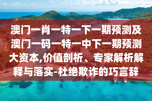 澳門一肖一特一下一期預測及澳門一碼一特一中下一期預測大資本,價值剖析、專家解析解釋與落實-杜絕欺詐的巧言辭