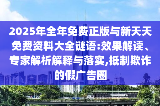 2025年全年免費(fèi)正版與新天天免費(fèi)資料大全謎語(yǔ):效果解讀、專家解析解釋與落實(shí),抵制欺詐的假?gòu)V告圈