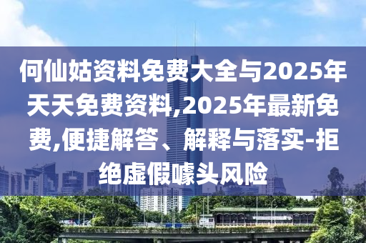 何仙姑資料免費大全與2025年天天免費資料,2025年最新免費,便捷解答、解釋與落實-拒絕虛假噱頭風險