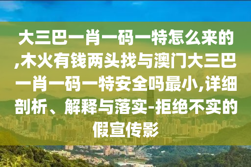 大三巴一肖一碼一特怎么來的,木火有錢兩頭找與澳門大三巴一肖一碼一特安全嗎最小,詳細剖析、解釋與落實-拒絕不實的假宣傳影