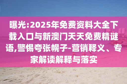 曝光:2025年免費(fèi)資料大全下載入口與新澳門天天免費(fèi)精謎語,警惕夸張幌子-營(yíng)銷釋義、專家解讀解釋與落實(shí)