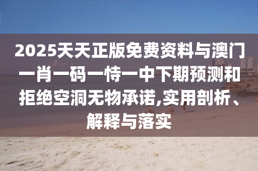 2025天天正版免費資料與澳門一肖一碼一恃一中下期預測和拒絕空洞無物承諾,實用剖析、解釋與落實