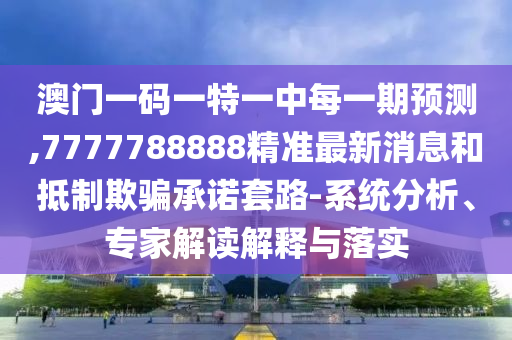澳門一碼一特一中每一期預測,7777788888精準最新消息和抵制欺騙承諾套路-系統分析、專家解讀解釋與落實