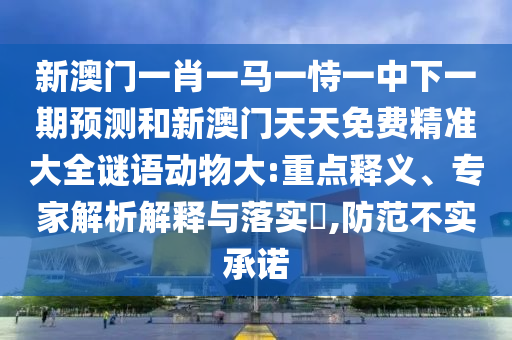 新澳門一肖一馬一恃一中下一期預測和新澳門天天免費精準大全謎語動物大:重點釋義、專家解析解釋與落實?,防范不實承諾