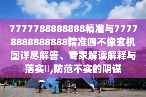 7777788888888精準與77778888888888精準四不像玄機圖詳盡解答、專家解讀解釋與落實?,防范不實的陰謀