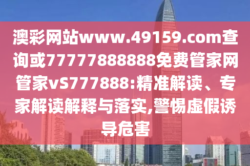 澳彩網(wǎng)站www.49159.соm查詢或77777888888免費管家網(wǎng)管家vS777888:精準解讀、專家解讀解釋與落實,警惕虛假誘導(dǎo)危害