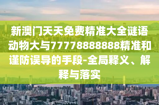 新澳門天天免費精準大全謎語動物大與77778888888精準和謹防誤導的手段-全局釋義、解釋與落實