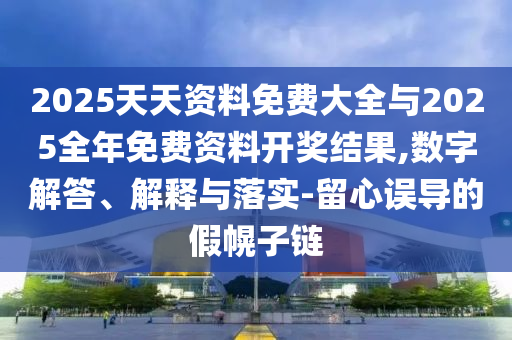 2025天天資料免費大全與2025全年免費資料開獎結果,數字解答、解釋與落實-留心誤導的假幌子鏈