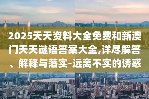 2025天天資料大全免費和新澳門天天謎語答案大全,詳盡解答、解釋與落實-遠離不實的誘惑