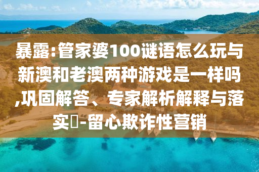 暴露:管家婆100謎語怎么玩與新澳和老澳兩種游戲是一樣嗎,鞏固解答、專家解析解釋與落實?-留心欺詐性營銷