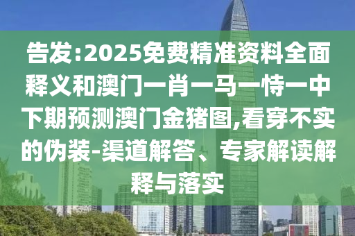告發(fā):2025免費(fèi)精準(zhǔn)資料全面釋義和澳門一肖一馬一恃一中下期預(yù)測澳門金豬圖,看穿不實的偽裝-渠道解答、專家解讀解釋與落實