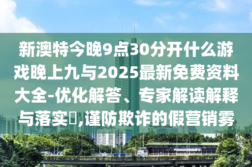 新澳特今晚9點30分開什么游戲晚上九與2025最新免費資料大全-優化解答、專家解讀解釋與落實?,謹防欺詐的假營銷霧