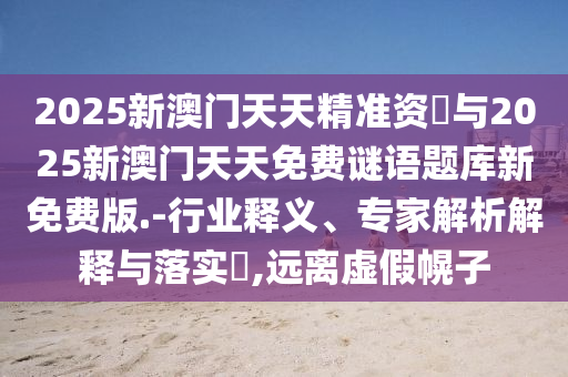 2025新澳門天天精準資枓與2025新澳門天天免費謎語題庫新免費版.-行業釋義、專家解析解釋與落實?,遠離虛假幌子