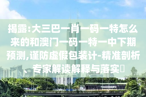 揭露:大三巴一肖一碼一特怎么來的和澳門一碼一特一中下期預(yù)測,謹(jǐn)防虛假包裝計(jì)-精準(zhǔn)剖析、專家解讀解釋與落實(shí)?