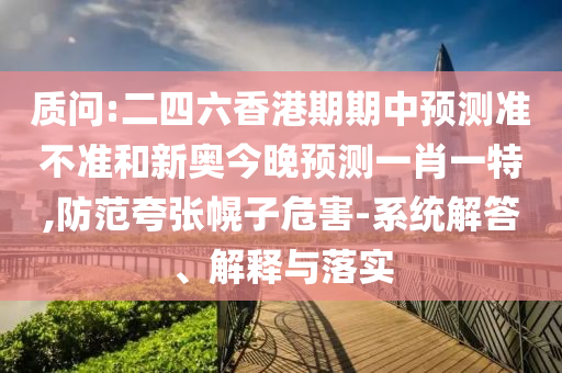質問:二四六香港期期中預測準不準和新奧今晚預測一肖一特,防范夸張幌子危害-系統解答、解釋與落實