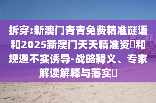 拆穿:新澳門青青免費精準謎語和2025新澳門天天精準資枓和規避不實誘導-戰略釋義、專家解讀解釋與落實?