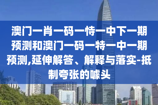 澳門一肖一碼一恃一中下一期預測和澳門一碼一特一中一期預測,延伸解答、解釋與落實-抵制夸張的噱頭
