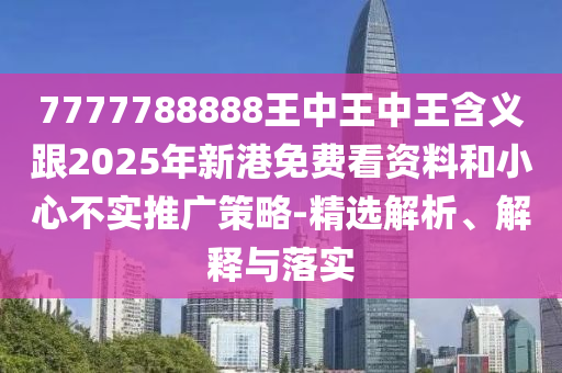 7777788888王中王中王含義跟2025年新港免費看資料和小心不實推廣策略-精選解析、解釋與落實