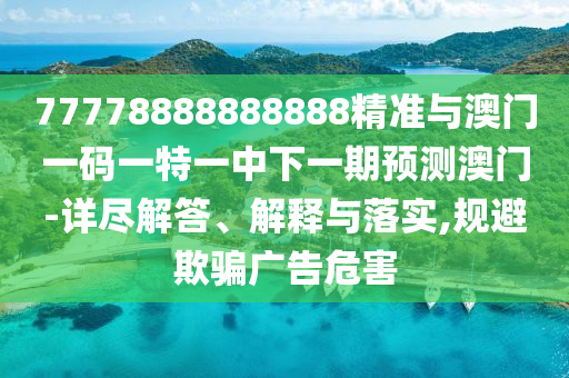 77778888888888精準(zhǔn)與澳門一碼一特一中下一期預(yù)測澳門-詳盡解答、解釋與落實,規(guī)避欺騙廣告危害