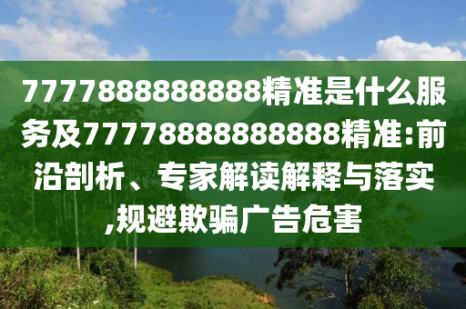 7777888888888精準是什么服務及77778888888888精準:前沿剖析、專家解讀解釋與落實,規避欺騙廣告危害