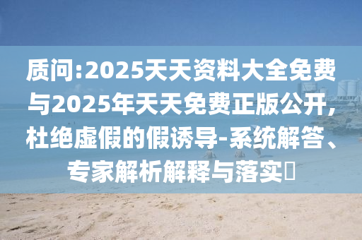 質問:2025天天資料大全免費與2025年天天免費正版公開,杜絕虛假的假誘導-系統解答、專家解析解釋與落實?