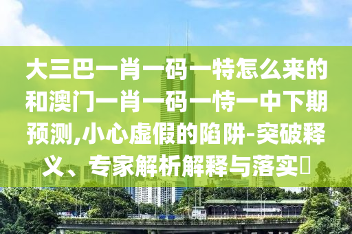 大三巴一肖一碼一特怎么來的和澳門一肖一碼一恃一中下期預測,小心虛假的陷阱-突破釋義、專家解析解釋與落實?